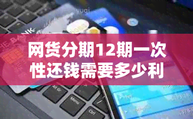 网货分期12期一次性还钱需要多少利息或金额？可以提前还清吗？