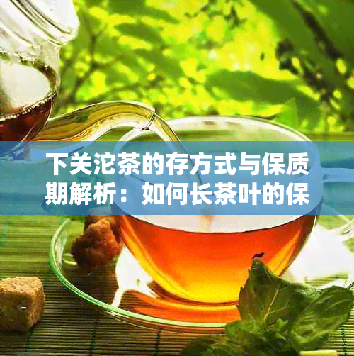 下关沱茶的存方式与保质期解析：如何长茶叶的保存时间？