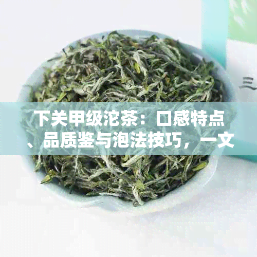 下关甲级沱茶：口感特点、品质鉴与泡法技巧，一文解答你的疑问