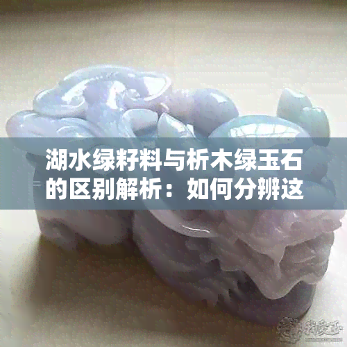 湖水绿籽料与析木绿玉石的区别解析：如何分辨这两种石材？