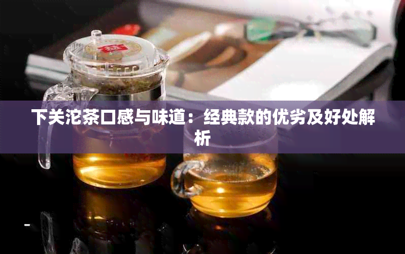 下关沱茶口感与味道：经典款的优劣及好处解析