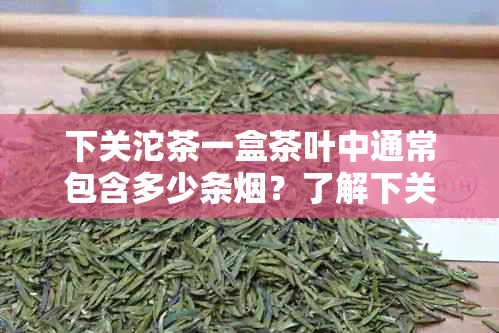 下关沱茶一盒茶叶中通常包含多少条？了解下关沱茶茶叶与的配比