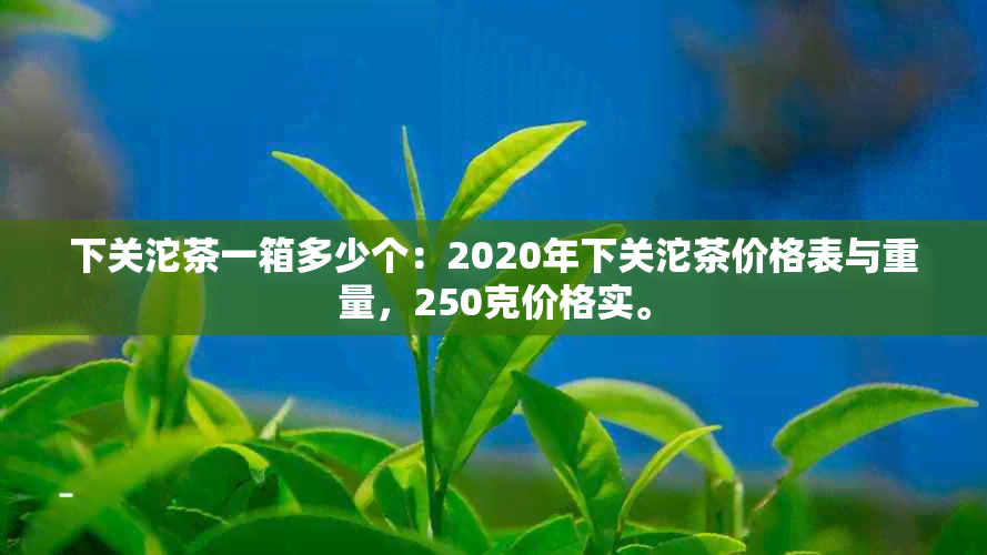 下关沱茶一箱多少个：2020年下关沱茶价格表与重量，250克价格实。