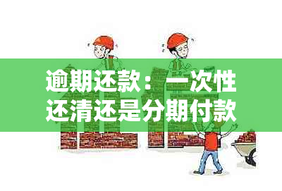 逾期还款：一次性还清还是分期付款？了解详细还款策略及影响