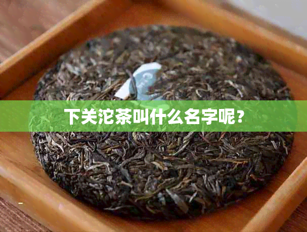 下关沱茶叫什么名字呢？