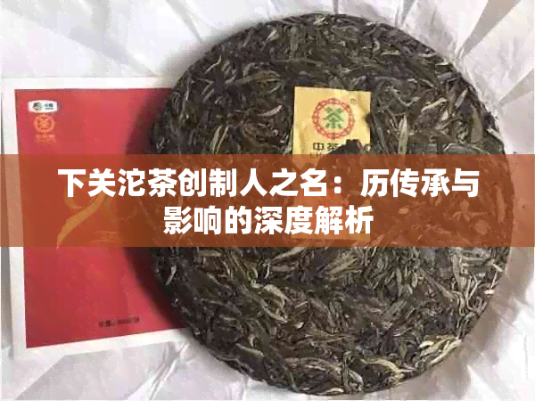 下关沱茶创制人之名：历传承与影响的深度解析