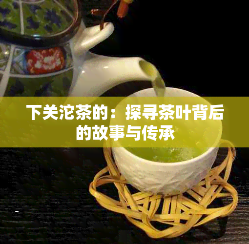 下关沱茶的：探寻茶叶背后的故事与传承