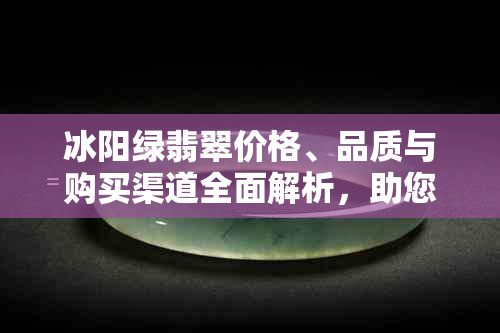 冰阳绿翡翠价格、品质与购买渠道全面解析，助您轻松选购翡翠宝石