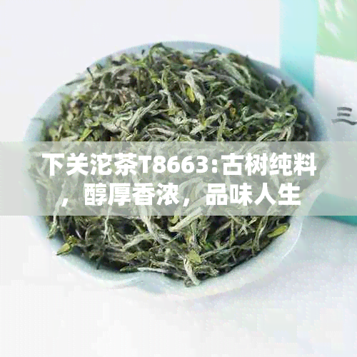 下关沱茶T8663:古树纯料，醇厚香浓，品味人生