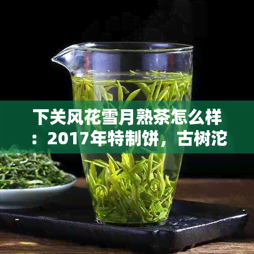 下关风花雪月熟茶怎么样：2017年特制饼，古树沱茶，风花雪月生茶全方位品鉴