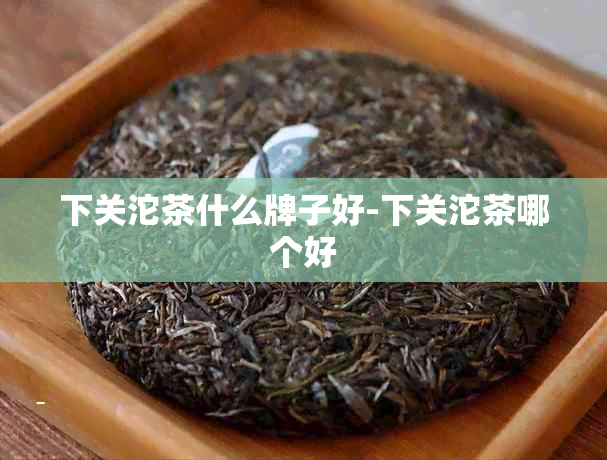 下关沱茶什么牌子好-下关沱茶哪个好