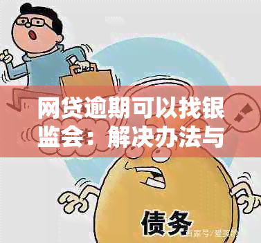 网贷逾期可以找银监会：解决办法与投诉途径