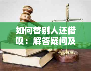 如何替别人还借呗：解答疑问及操作步骤