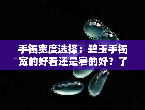 手镯宽度选择：碧玉手镯宽的好看还是窄的好？了解优缺点和如何搭配