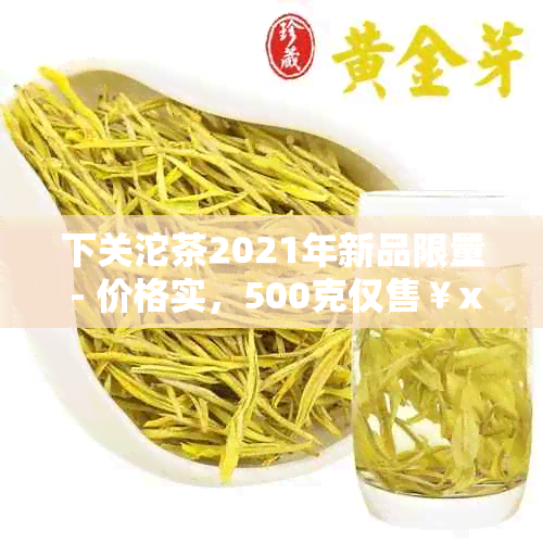 下关沱茶2021年新品限量 - 价格实，500克仅售￥xx!唛号：xxxx