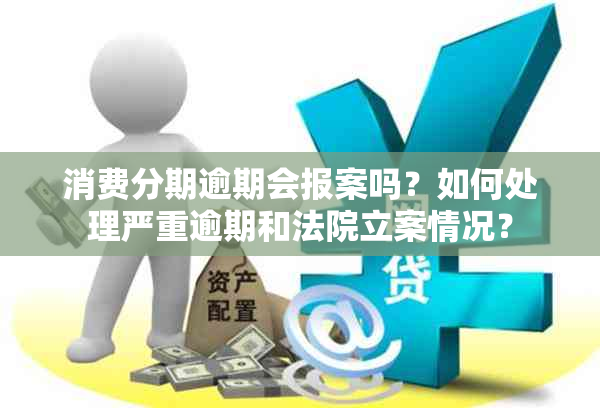 消费分期逾期会报案吗？如何处理严重逾期和法院立案情况？