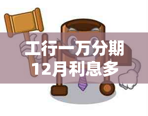 工行一万分期12月利息多少？请告知具体数值。