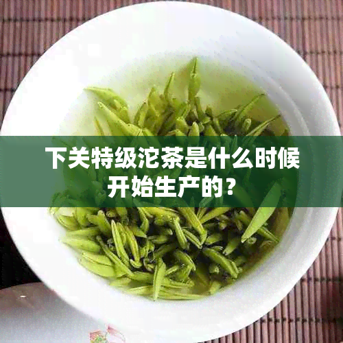 下关特级沱茶是什么时候开始生产的？