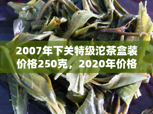 2007年下关特级沱茶盒装价格250克，2020年价格表与品质如何？