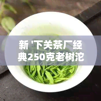 新 '下关茶厂经典250克老树沱，口感醇厚，回味悠长'