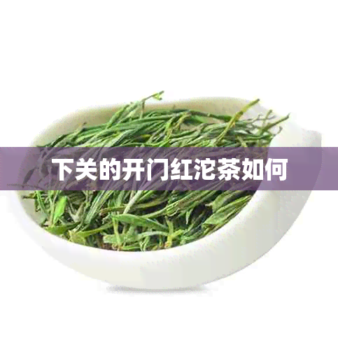 下关的开门红沱茶如何