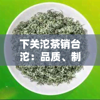 下关沱茶销台沱：品质、制作工艺与口感的全面解析，带你了解真正的沱茶之道