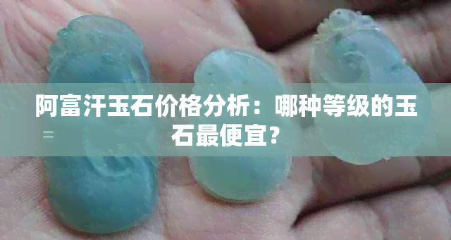 阿富汗玉石价格分析：哪种等级的玉石更便宜？