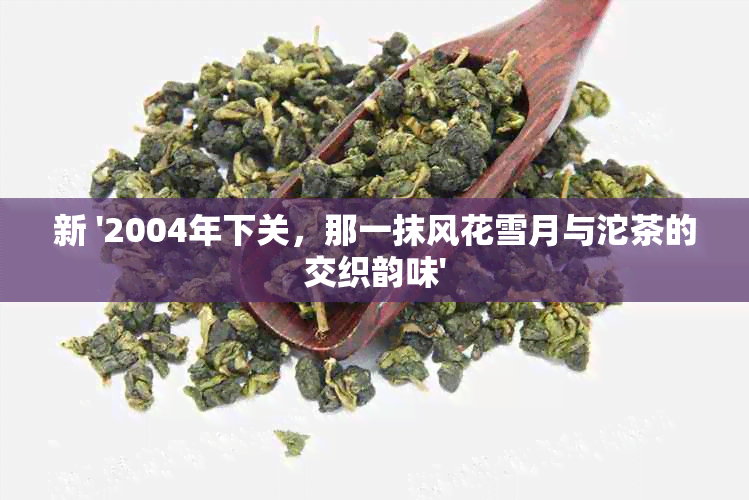 新 '2004年下关，那一抹风花雪月与沱茶的交织韵味'