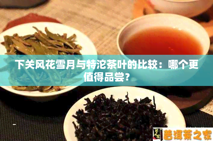 下关风花雪月与特沱茶叶的比较：哪个更值得品尝？