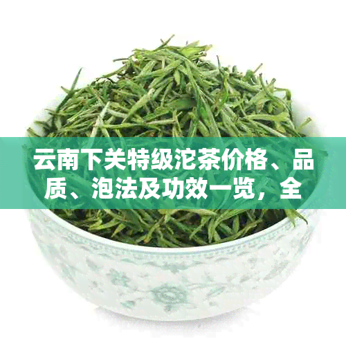 云南下关特级沱茶价格、品质、泡法及功效一览，全方位了解这款中国名茶