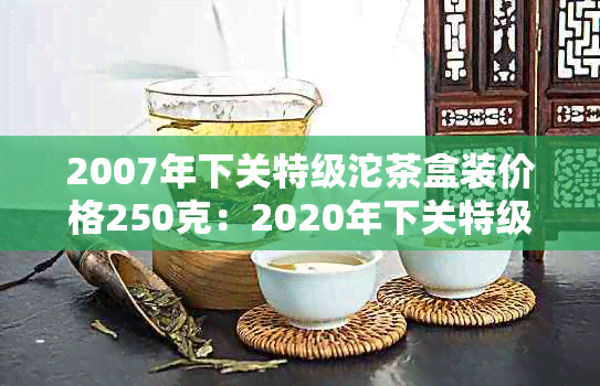 2007年下关特级沱茶盒装价格250克：2020年下关特级沱茶评价