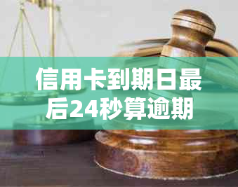 信用卡到期日最后24秒算逾期吗？怎么办？原因何在？