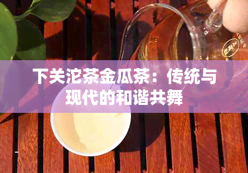 下关沱茶金瓜茶：传统与现代的和谐共舞