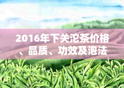 2016年下关沱茶价格、品质、功效及泡法详解，让你全面了解这款中国名茶