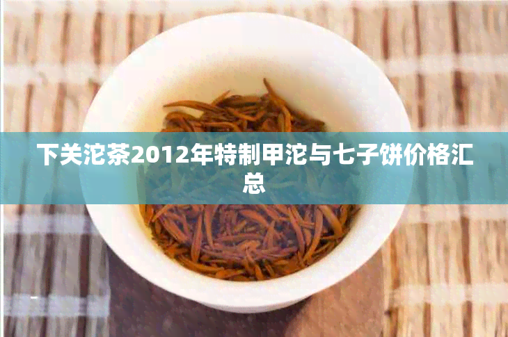 下关沱茶2012年特制甲沱与七子饼价格汇总