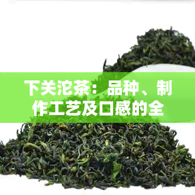 下关沱茶：品种、制作工艺及口感的全面解析，了解熟茶与生茶的区别