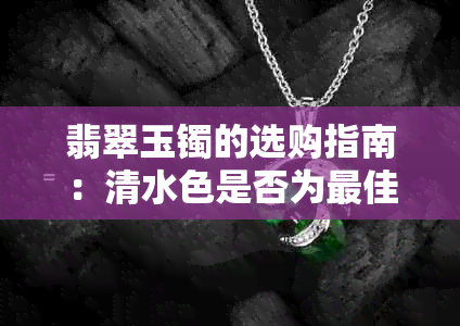 翡翠玉镯的选购指南：清水色是否为更佳选择？