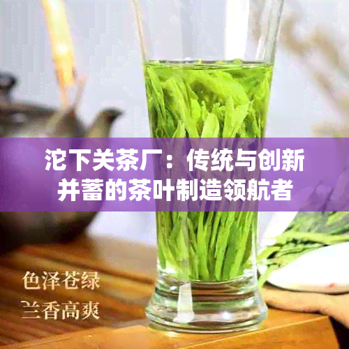 沱下关茶厂：传统与创新并蓄的茶叶制造领航者