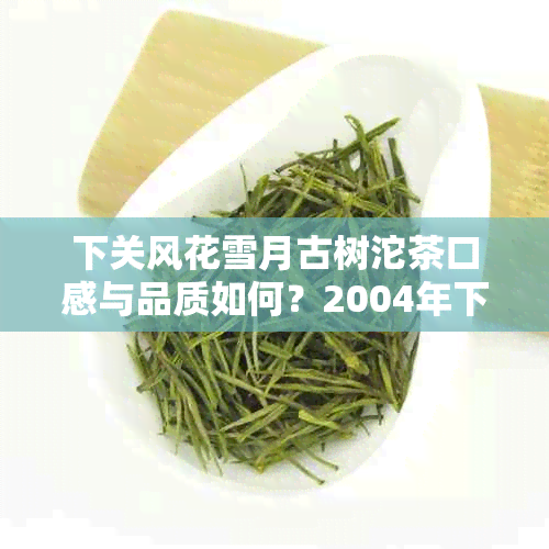 下关风花雪月古树沱茶口感与品质如何？2004年下关风花雪月熟茶表现怎样？