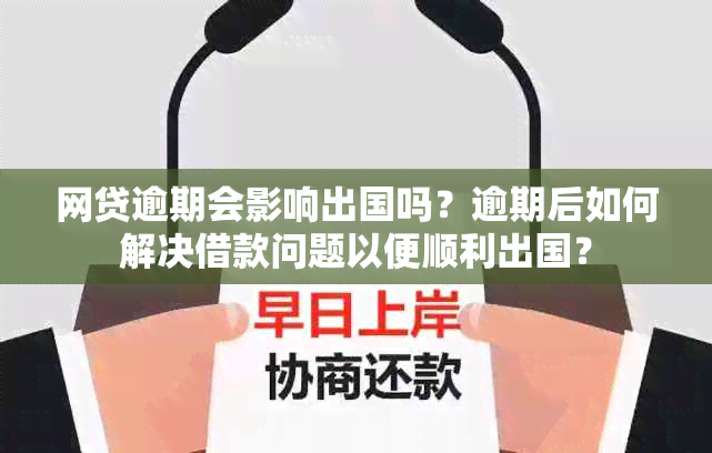 网贷逾期会影响出国吗？逾期后如何解决借款问题以便顺利出国？