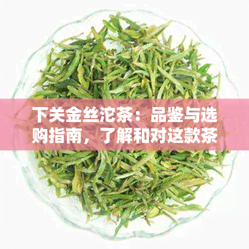 下关金丝沱茶：品鉴与选购指南，了解和对这款茶叶的独特见解