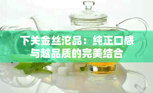 下关金丝沱品：纯正口感与越品质的完美结合