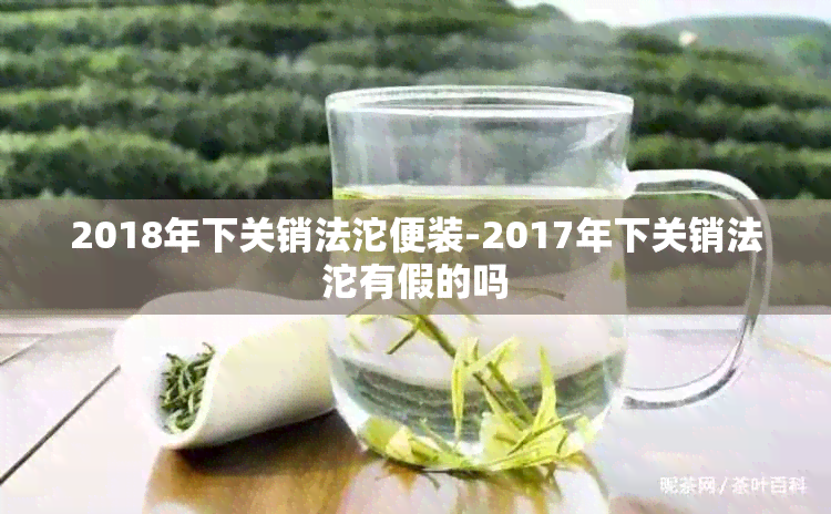 2018年下关销法沱便装-2017年下关销法沱有假的吗