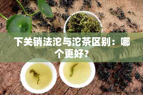 下关销法沱与沱茶区别：哪个更好？