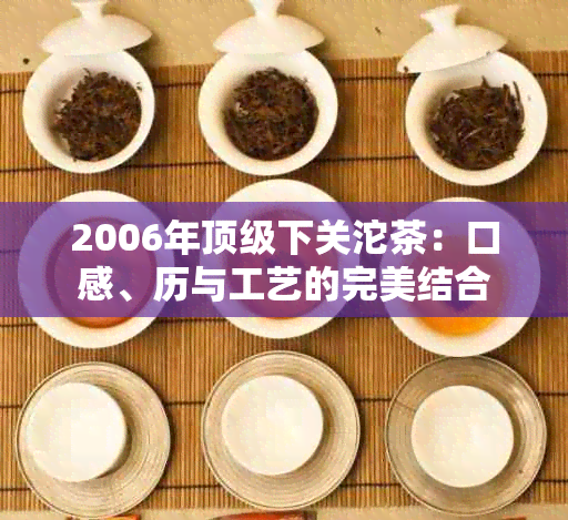 2006年顶级下关沱茶：口感、历与工艺的完美结合