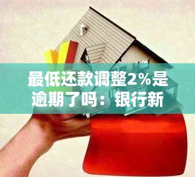 更低还款调整2%是逾期了吗：银行新规解读与应对策略