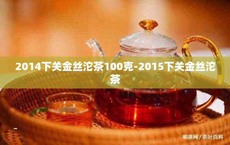 2014下关金丝沱茶100克-2015下关金丝沱茶