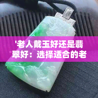 '老人戴玉好还是翡翠好：选择适合的老年人珠宝'