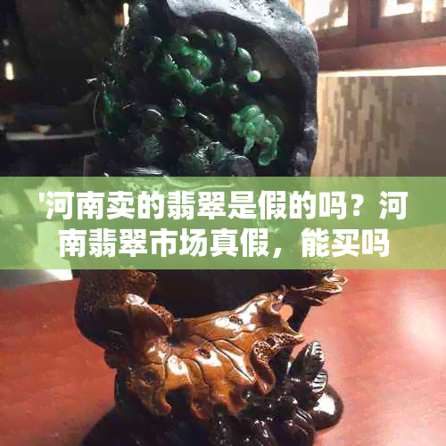 '河南卖的翡翠是假的吗？河南翡翠市场真假，能买吗？'