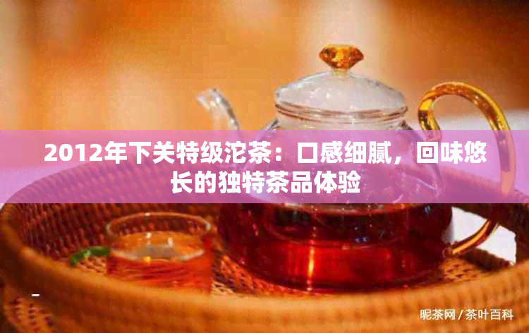 2012年下关特级沱茶：口感细腻，回味悠长的独特茶品体验